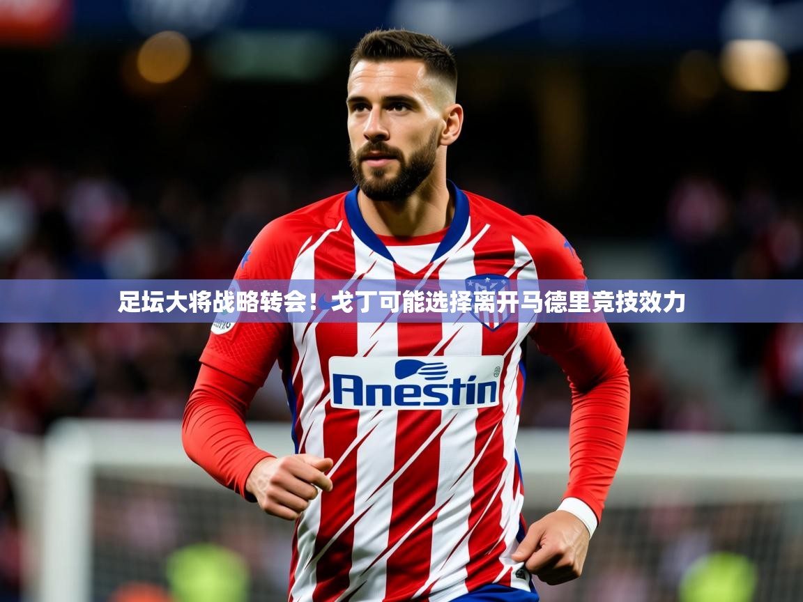 2025足坛大将战略转会！戈丁可能选择离开马德里竞技效力