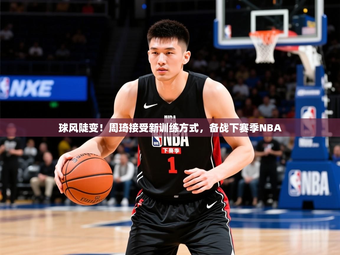 2025球风陡变！周琦接受新训练方式，备战下赛季NBA  第2张