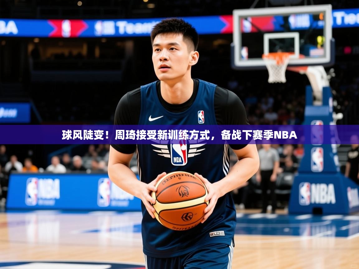 2025球风陡变！周琦接受新训练方式，备战下赛季NBA  第3张