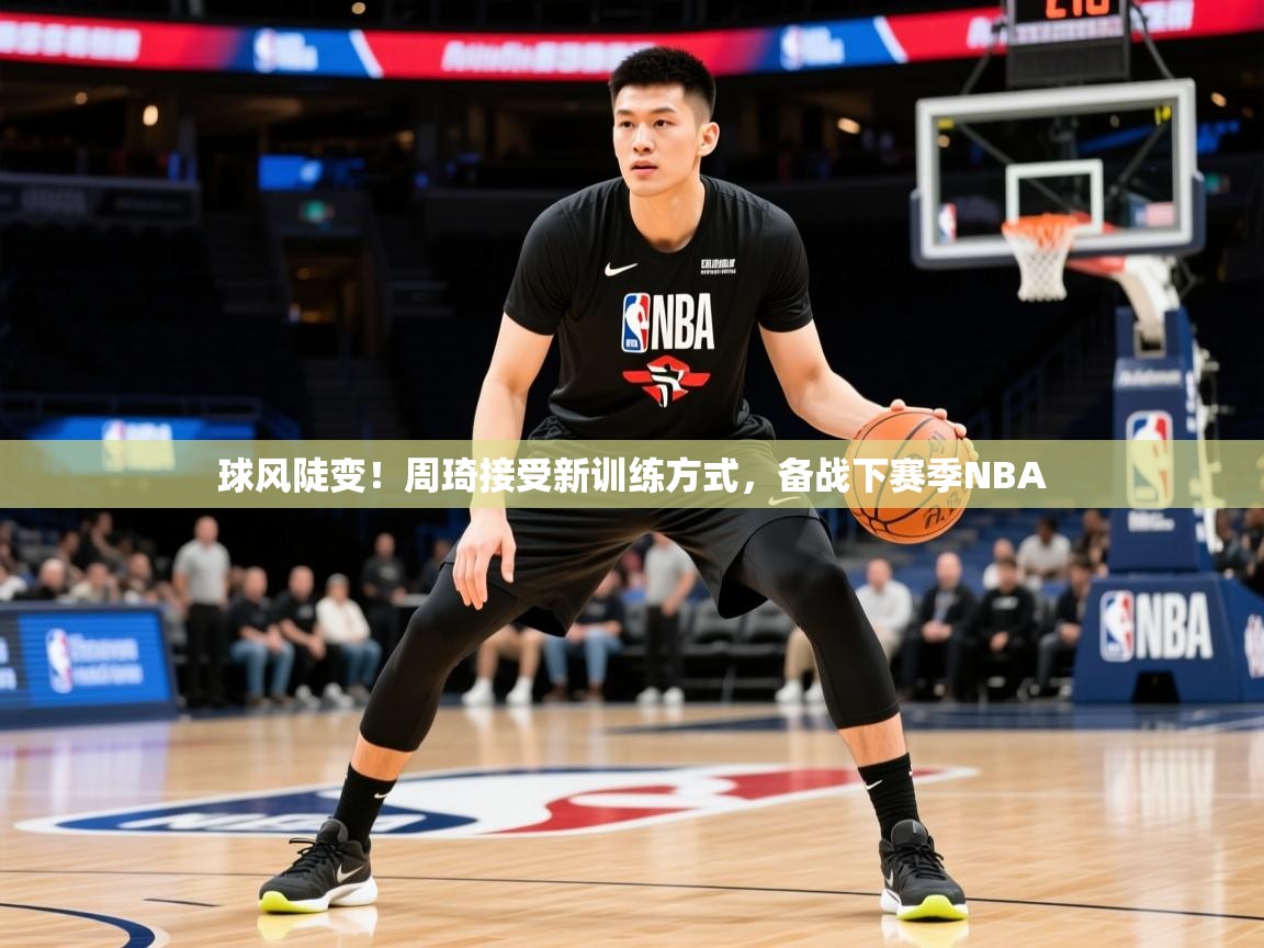 2025球风陡变！周琦接受新训练方式，备战下赛季NBA  第4张
