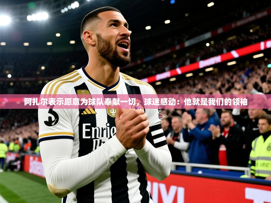 2025阿扎尔表示愿意为球队奉献一切,球迷感动:他就是我们的领袖 第2张