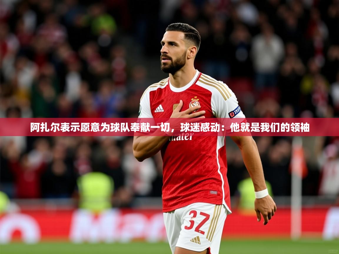 2025阿扎尔表示愿意为球队奉献一切,球迷感动:他就是我们的领袖 第4张