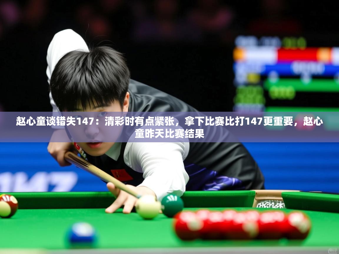 2025赵心童谈错失147：清彩时有点紧张，拿下比赛比打147更重要，赵心童昨天比赛结果  第2张