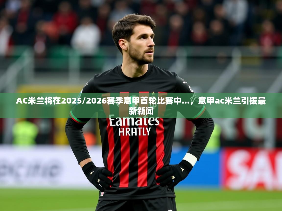 2025AC米兰将在2025/2026赛季意甲首轮比赛中...，意甲ac米兰引援最新新闻