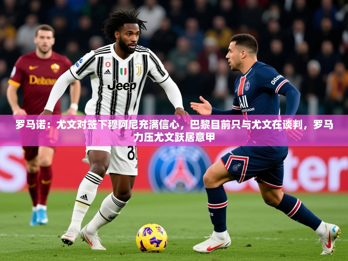 2025罗马诺：尤文对签下穆阿尼充满信心，巴黎目前只与尤文在谈判，罗马力压尤文跃居意甲