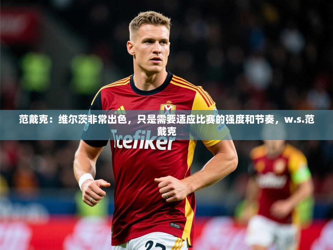 2025范戴克：维尔茨非常出色，只是需要适应比赛的强度和节奏，w.s.范戴克