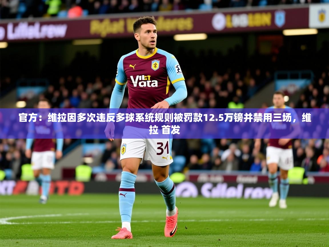2025官方：维拉因多次违反多球系统规则被罚款12.5万镑并禁用三场，维拉 首发