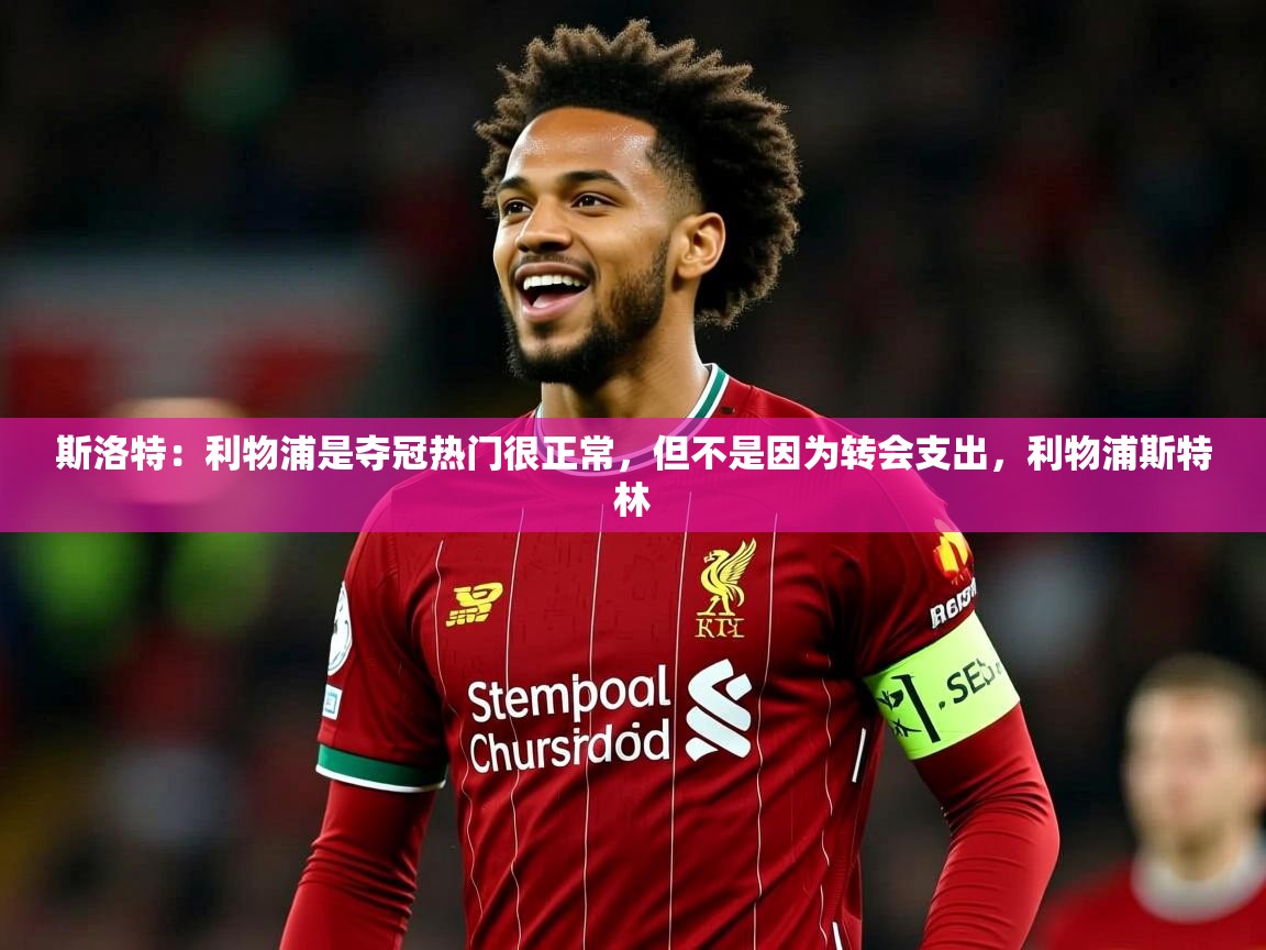 2025斯洛特：利物浦是夺冠热门很正常，但不是因为转会支出，利物浦斯特林  第1张