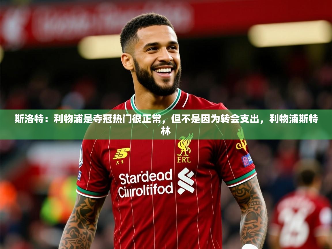 2025斯洛特：利物浦是夺冠热门很正常，但不是因为转会支出，利物浦斯特林  第2张