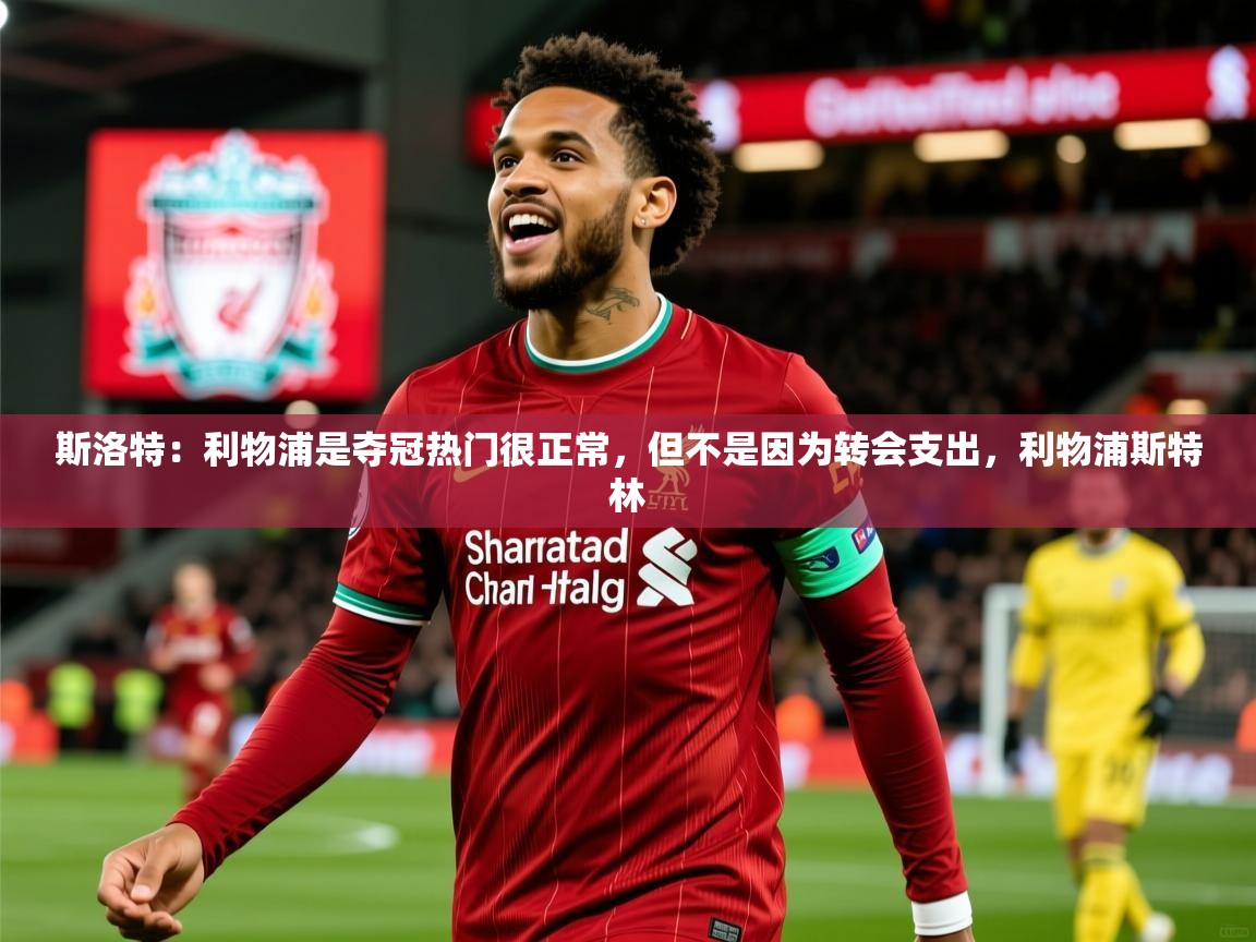 2025斯洛特：利物浦是夺冠热门很正常，但不是因为转会支出，利物浦斯特林  第3张