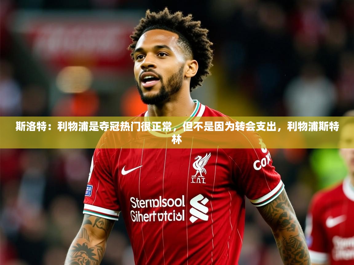 2025斯洛特：利物浦是夺冠热门很正常，但不是因为转会支出，利物浦斯特林  第4张