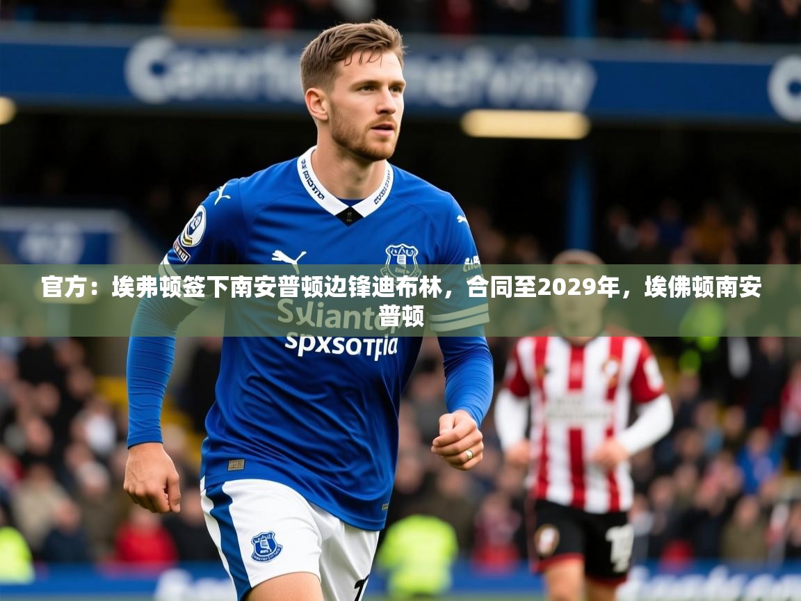 2025官方：埃弗顿签下南安普顿边锋迪布林，合同至2029年，埃佛顿南安普顿  第3张