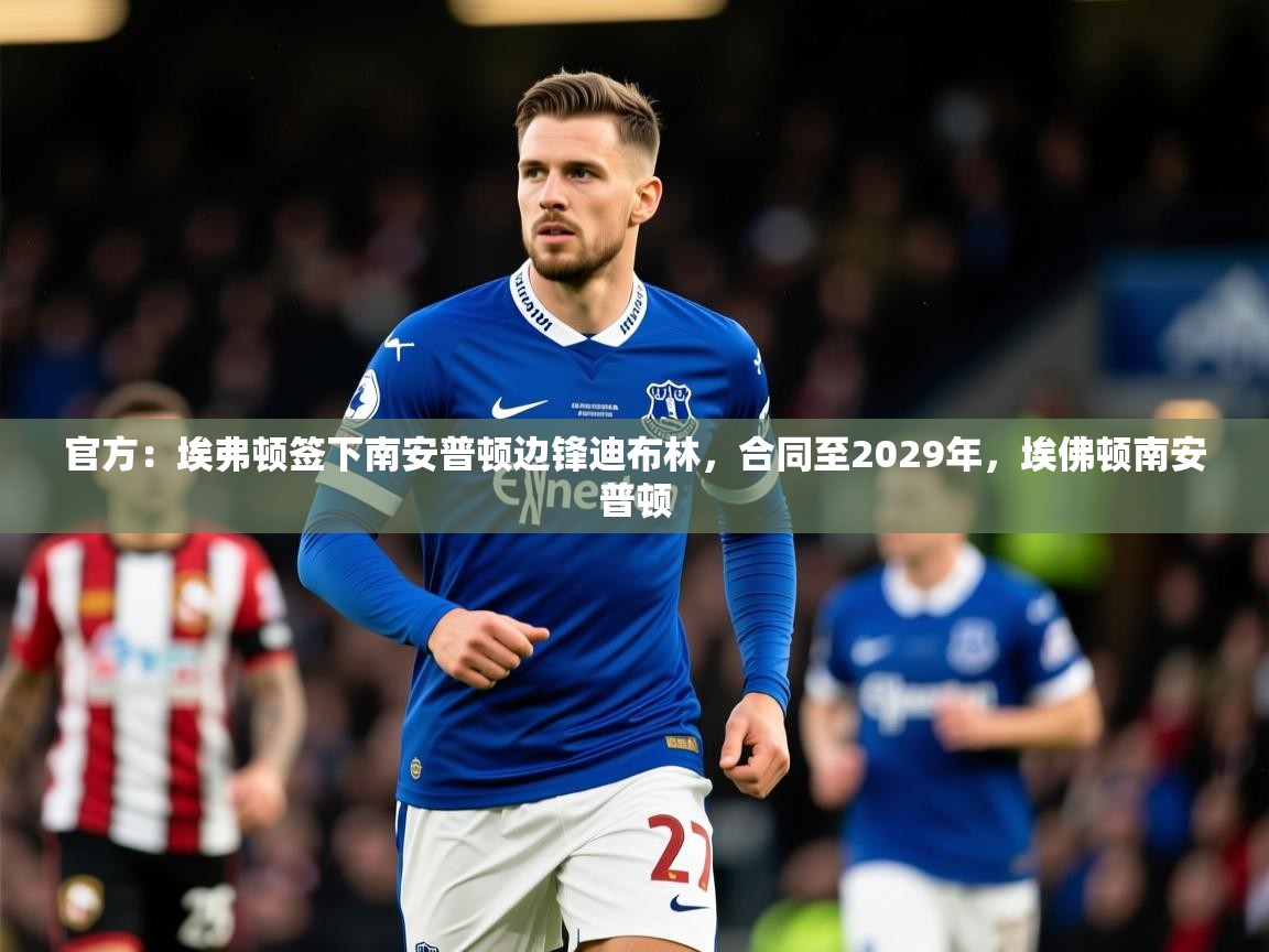 2025官方：埃弗顿签下南安普顿边锋迪布林，合同至2029年，埃佛顿南安普顿  第2张