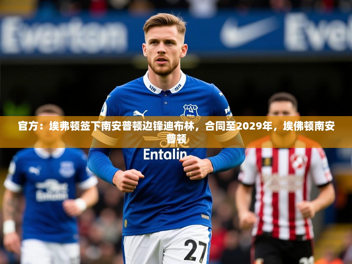 2025官方：埃弗顿签下南安普顿边锋迪布林，合同至2029年，埃佛顿南安普顿  第4张