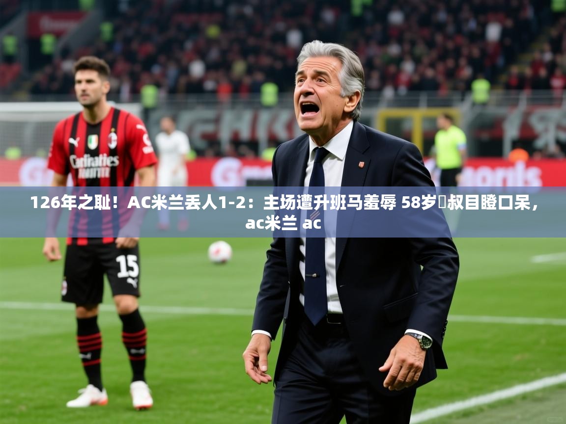 2025126年之耻!AC米兰丢人1-2:主场遭升班马羞辱 58岁囧叔目瞪口呆,ac米兰 ac 第1张