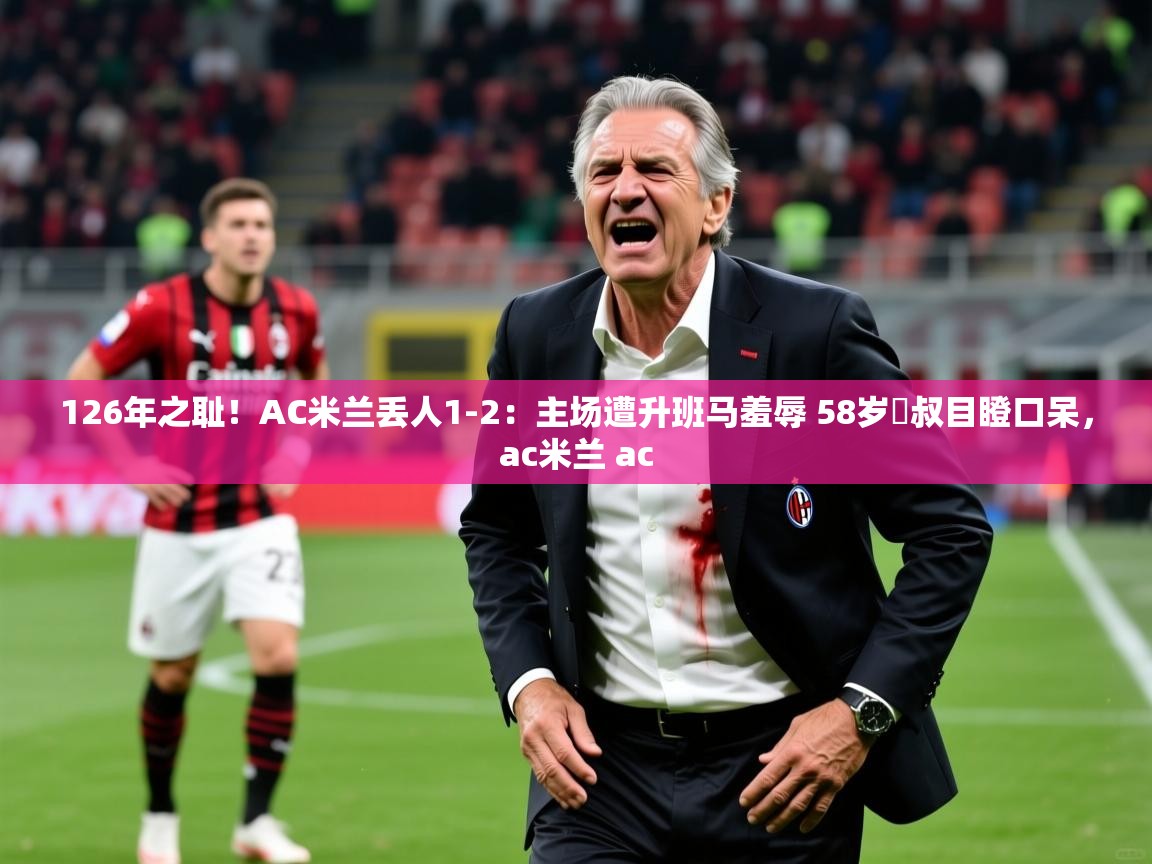 2025126年之耻!AC米兰丢人1-2:主场遭升班马羞辱 58岁囧叔目瞪口呆,ac米兰 ac 第2张