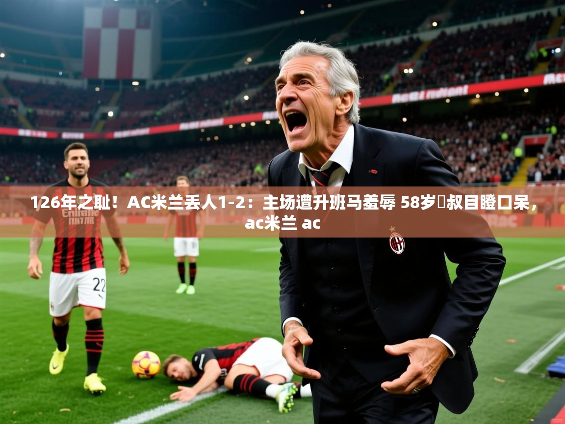 2025126年之耻!AC米兰丢人1-2:主场遭升班马羞辱 58岁囧叔目瞪口呆,ac米兰 ac 第3张