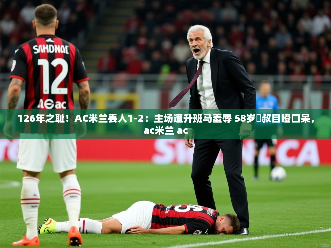 2025126年之耻!AC米兰丢人1-2:主场遭升班马羞辱 58岁囧叔目瞪口呆,ac米兰 ac 第4张