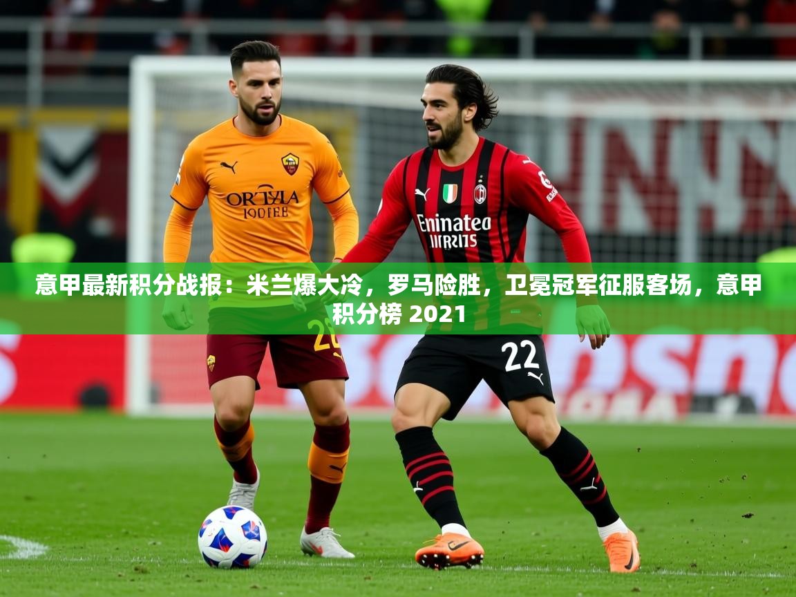2025意甲最新积分战报:米兰爆大冷,罗马险胜,卫冕冠军征服客场,意甲积分榜 2021 第1张