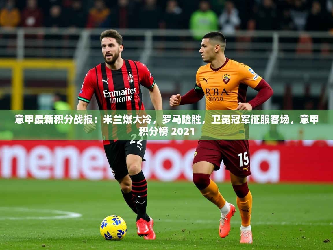 2025意甲最新积分战报:米兰爆大冷,罗马险胜,卫冕冠军征服客场,意甲积分榜 2021 第4张