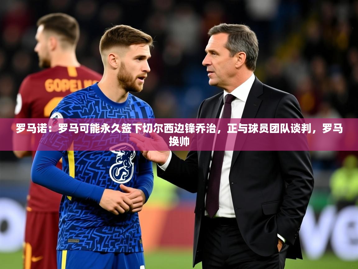 2025罗马诺：罗马可能永久签下切尔西边锋乔治，正与球员团队谈判，罗马换帅