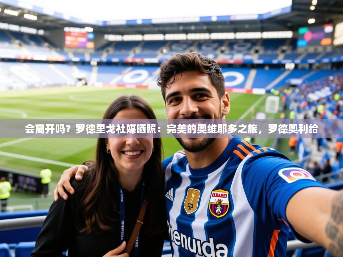 2025会离开吗？罗德里戈社媒晒照：完美的奥维耶多之旅，罗德奥利给