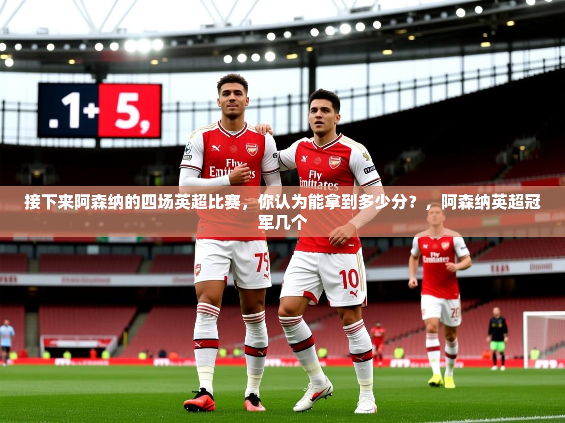 2025接下来阿森纳的四场英超比赛，你认为能拿到多少分？，阿森纳英超冠军几个  第1张