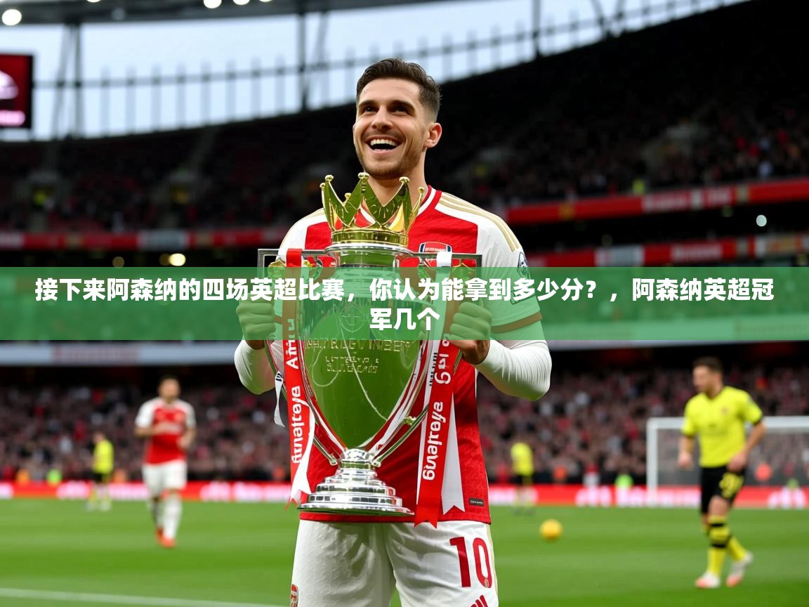 2025接下来阿森纳的四场英超比赛，你认为能拿到多少分？，阿森纳英超冠军几个  第3张