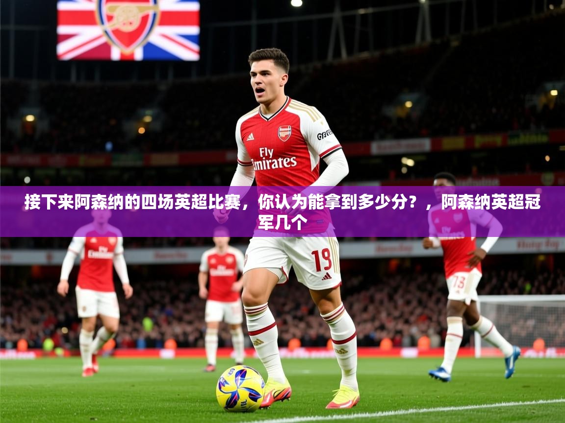 2025接下来阿森纳的四场英超比赛，你认为能拿到多少分？，阿森纳英超冠军几个  第2张