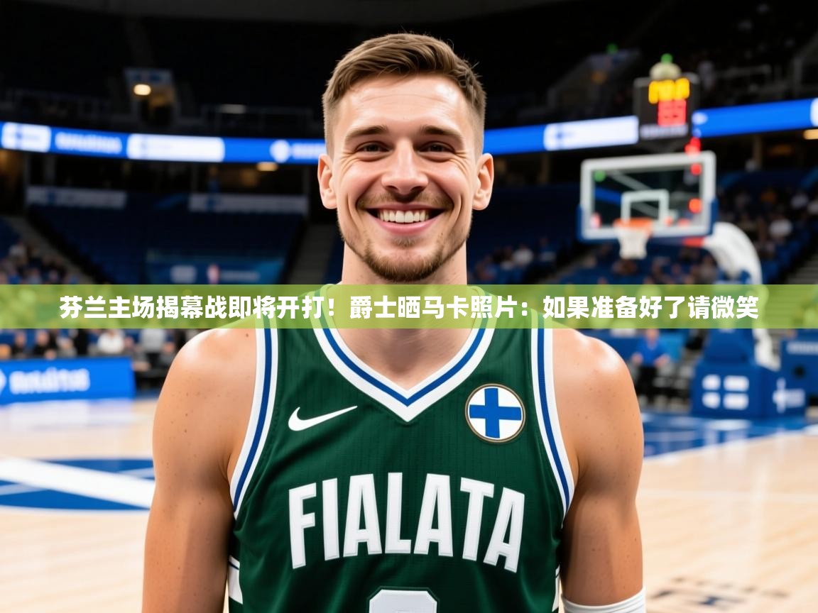 2025芬兰主场揭幕战即将开打！爵士晒马卡照片：如果准备好了请微笑  第2张