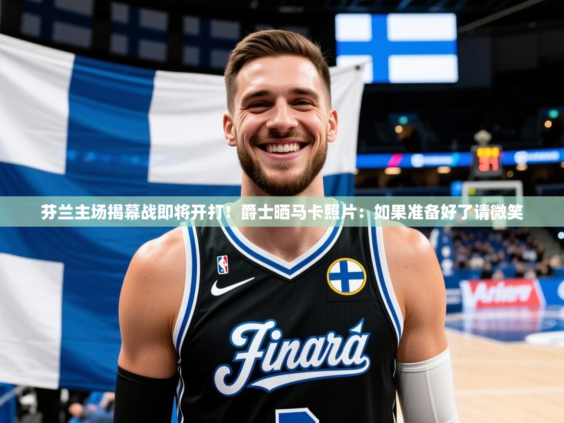 2025芬兰主场揭幕战即将开打！爵士晒马卡照片：如果准备好了请微笑  第1张