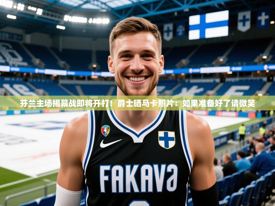 2025芬兰主场揭幕战即将开打！爵士晒马卡照片：如果准备好了请微笑  第3张