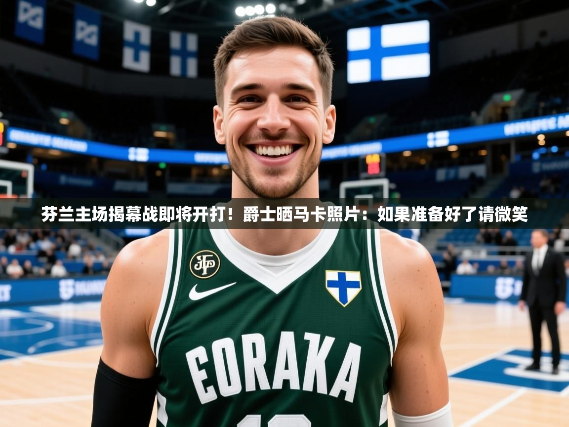 2025芬兰主场揭幕战即将开打！爵士晒马卡照片：如果准备好了请微笑  第4张