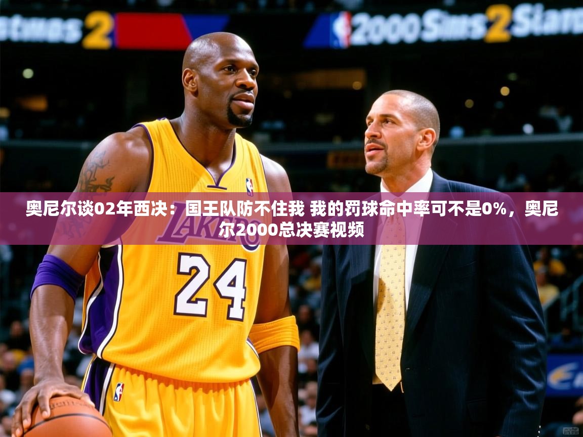 2025奥尼尔谈02年西决：国王队防不住我 我的罚球命中率可不是0%，奥尼尔2000总决赛视频  第1张
