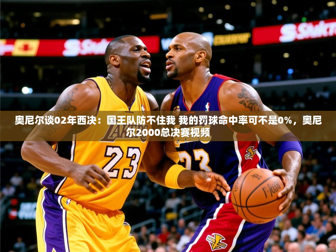 2025奥尼尔谈02年西决：国王队防不住我 我的罚球命中率可不是0%，奥尼尔2000总决赛视频  第2张