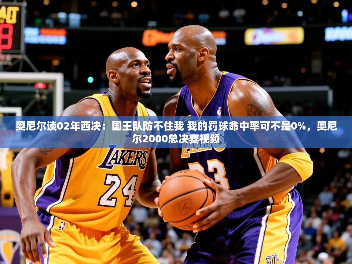 2025奥尼尔谈02年西决：国王队防不住我 我的罚球命中率可不是0%，奥尼尔2000总决赛视频  第3张