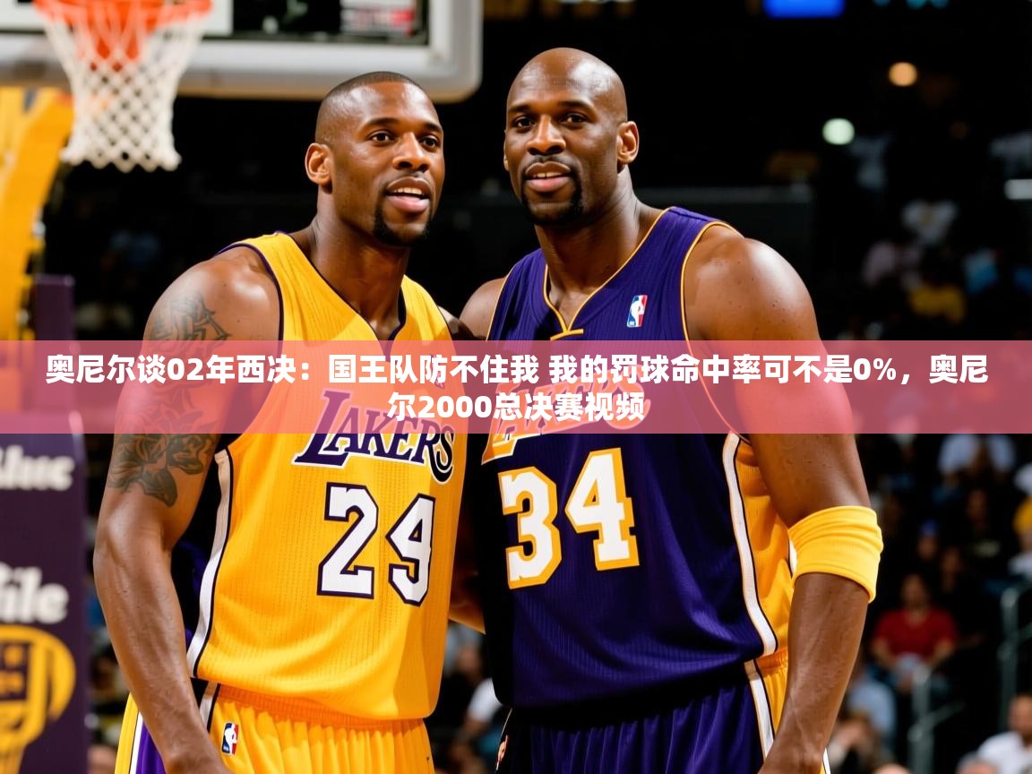 2025奥尼尔谈02年西决：国王队防不住我 我的罚球命中率可不是0%，奥尼尔2000总决赛视频  第4张