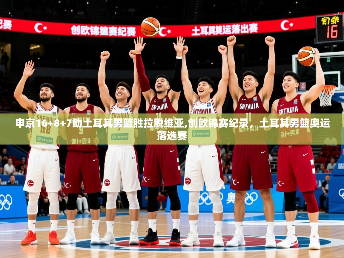 2025申京16+8+7助土耳其男篮胜拉脱维亚,创欧锦赛纪录，土耳其男篮奥运落选赛