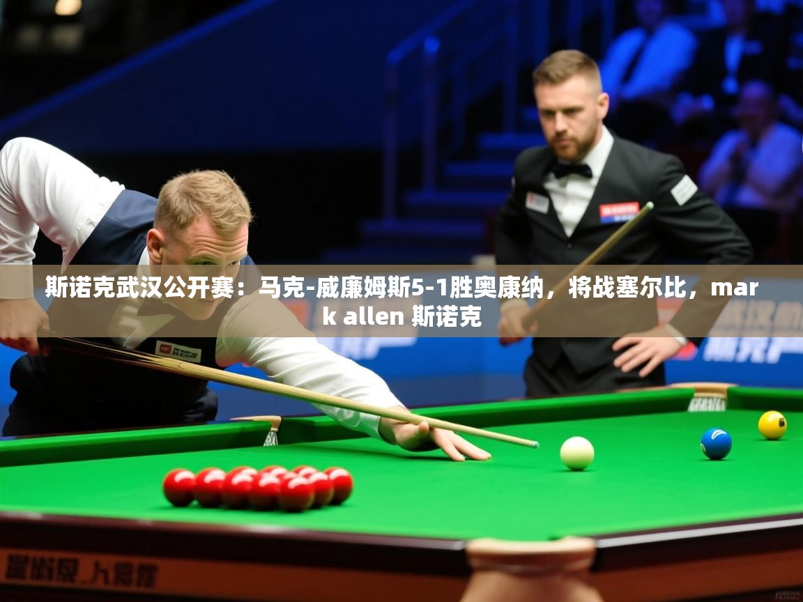 2025斯诺克武汉公开赛：马克-威廉姆斯5-1胜奥康纳，将战塞尔比，mark allen 斯诺克  第4张