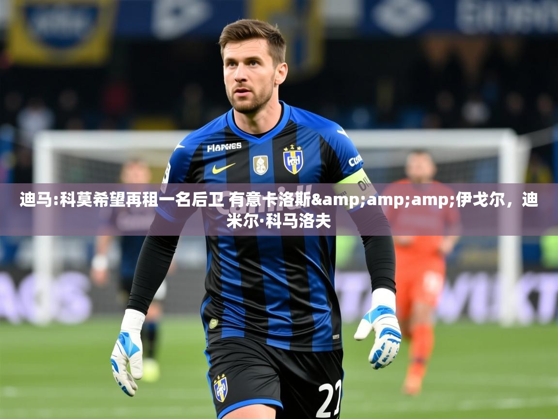 2025迪马:科莫希望再租一名后卫 有意卡洛斯&伊戈尔,迪米尔·科马洛夫 第1张