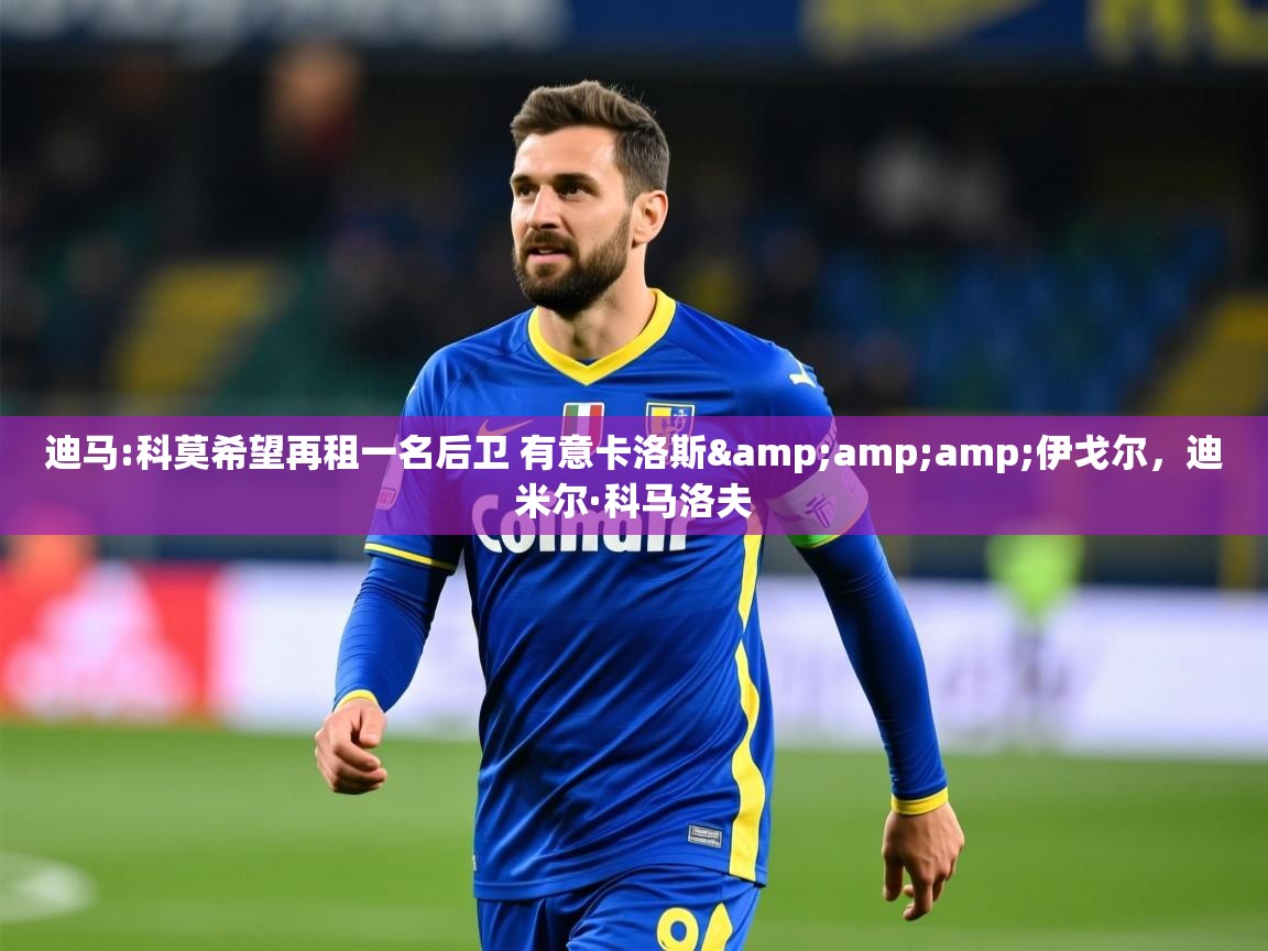 2025迪马:科莫希望再租一名后卫 有意卡洛斯&伊戈尔,迪米尔·科马洛夫 第3张