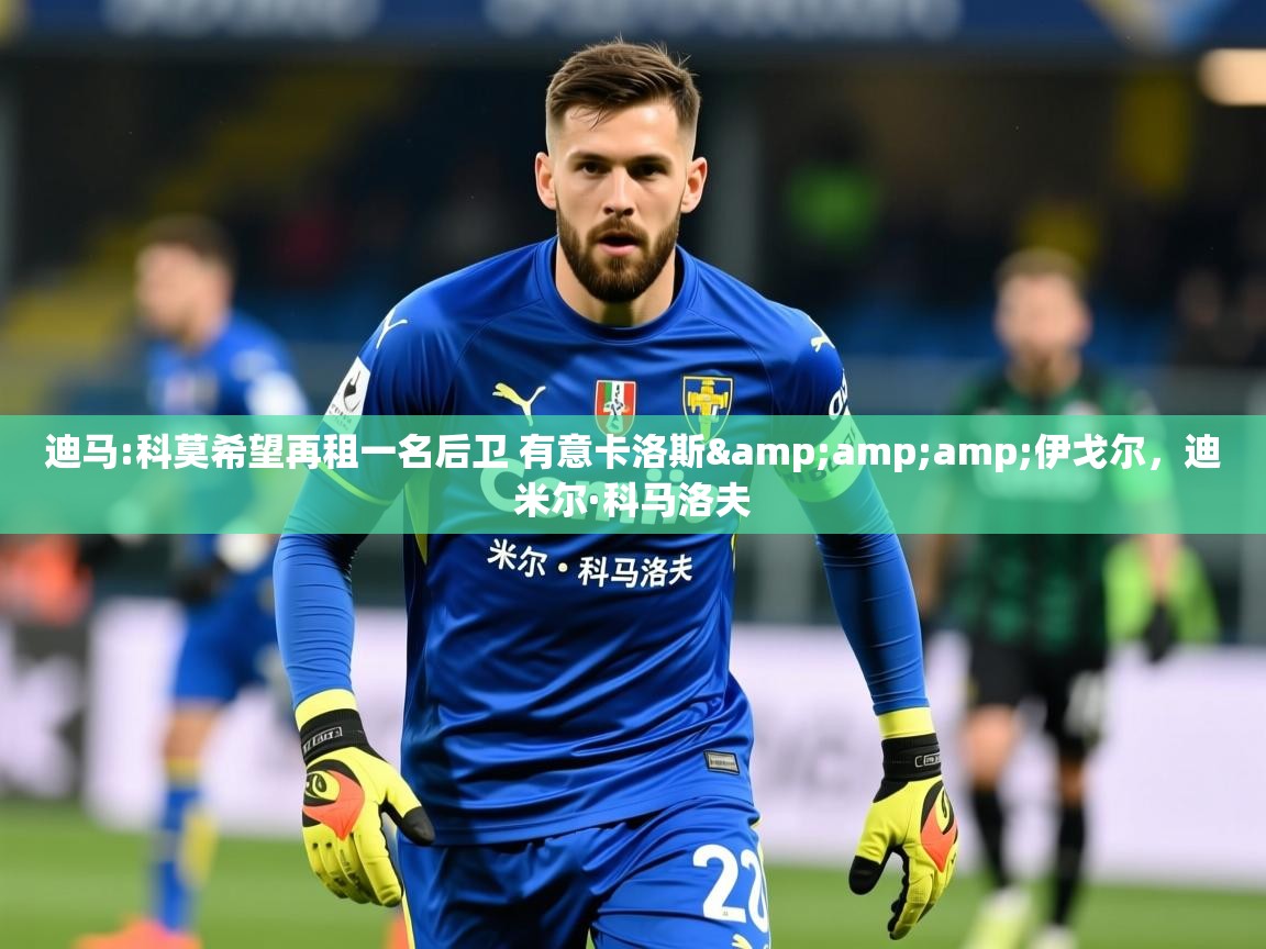 2025迪马:科莫希望再租一名后卫 有意卡洛斯&伊戈尔,迪米尔·科马洛夫 第2张