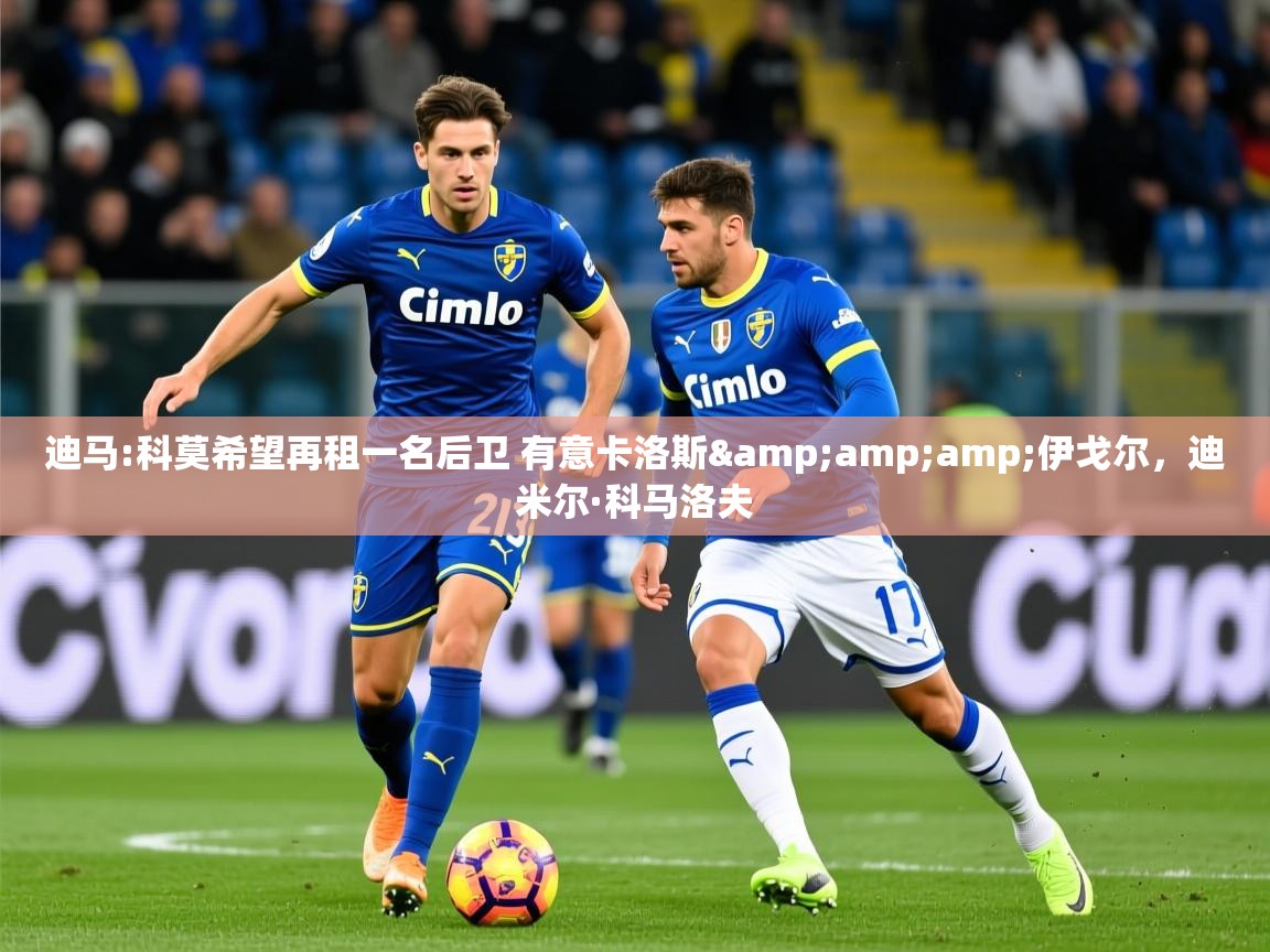 2025迪马:科莫希望再租一名后卫 有意卡洛斯&伊戈尔,迪米尔·科马洛夫 第4张